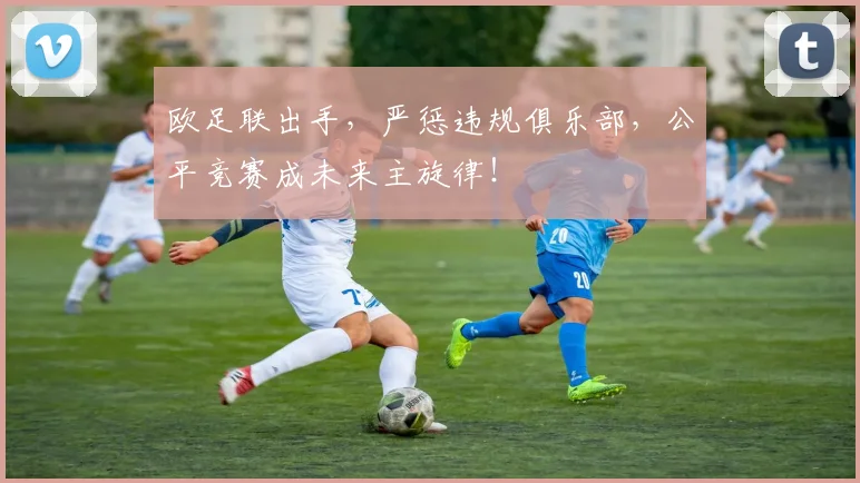 欧足联出手，严惩违规俱乐部，公平竞赛成未来主旋律！