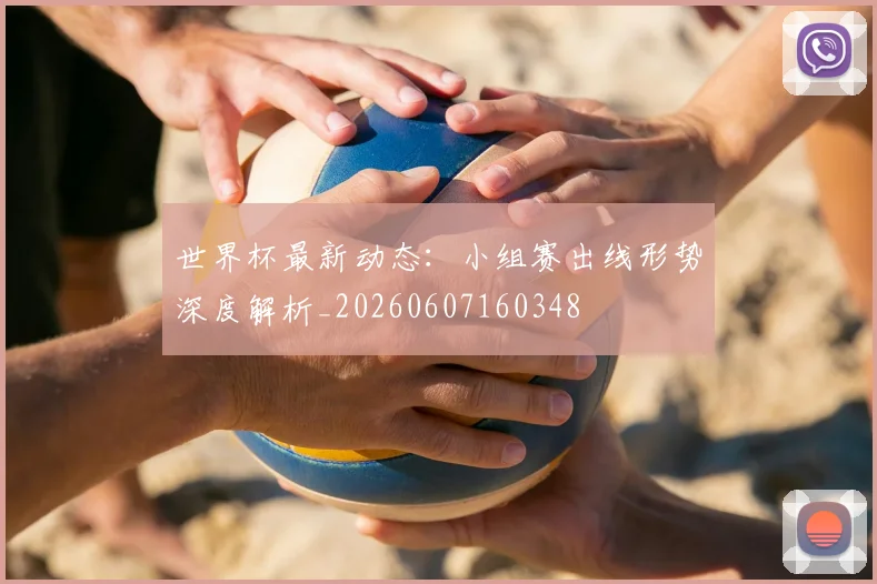 世界杯最新动态：小组赛出线形势深度解析_20260607160348