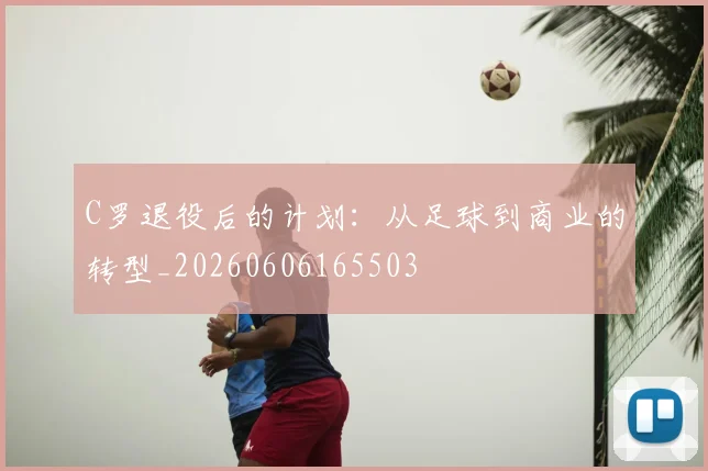 C罗退役后的计划:从足球到商业的转型_20260606165503