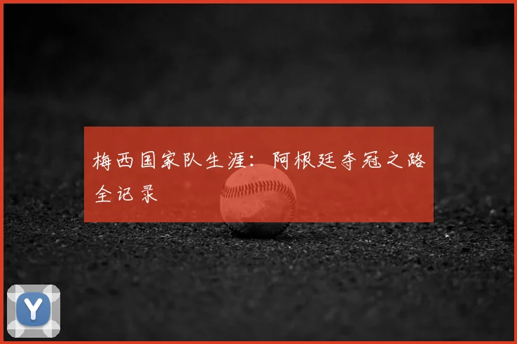 梅西国家队生涯:阿根廷夺冠之路全记录
