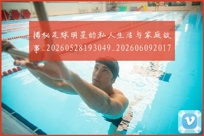 揭秘足球明星的私人生活与家庭故事_20260528193049_20260609201731