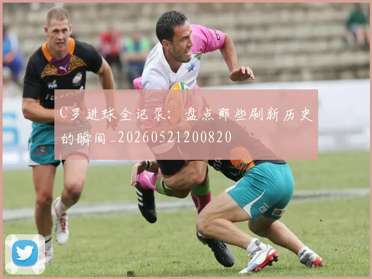 C罗进球全记录：盘点那些刷新历史的瞬间_20260521200820