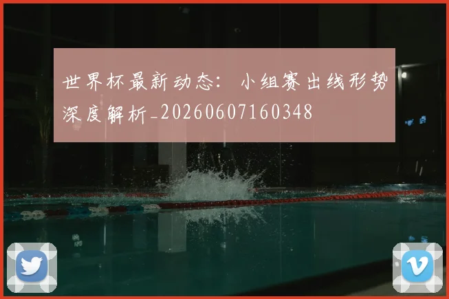 世界杯最新动态:小组赛出线形势深度解析_20260607160348