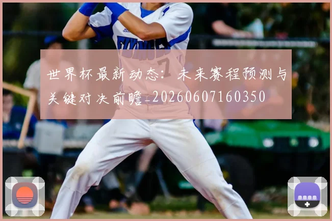 世界杯最新动态：未来赛程预测与关键对决前瞻_20260607160350