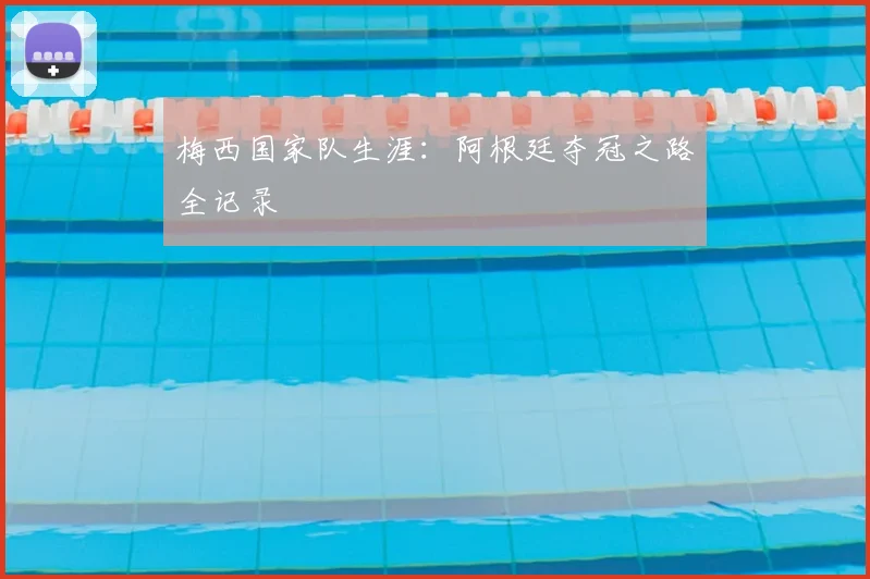 梅西国家队生涯:阿根廷夺冠之路全记录