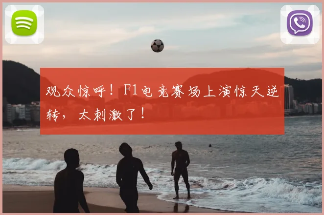 观众惊呼!F1电竞赛场上演惊天逆转,太刺激了!