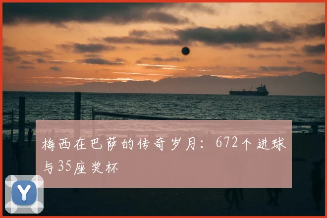梅西在巴萨的传奇岁月:672个进球与35座奖杯