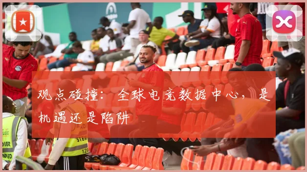 观点碰撞:全球电竞数据中心,是机遇还是陷阱