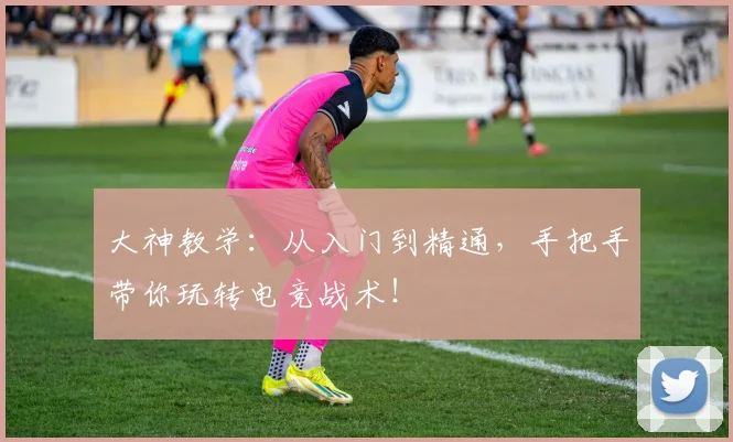 大神教学:从入门到精通,手把手带你玩转电竞战术!