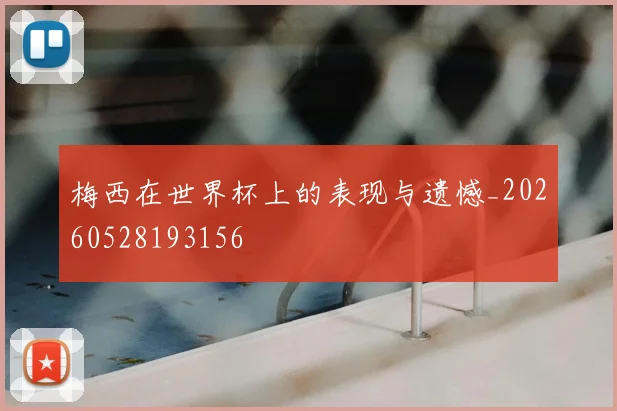 梅西在世界杯上的表现与遗憾_20260528193156