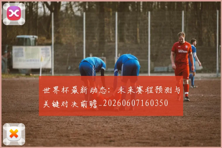 世界杯最新动态:未来赛程预测与关键对决前瞻_20260607160350