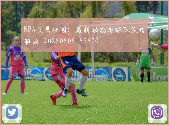 NBA交易传闻:最新动态与球队策略解读_20260606165600