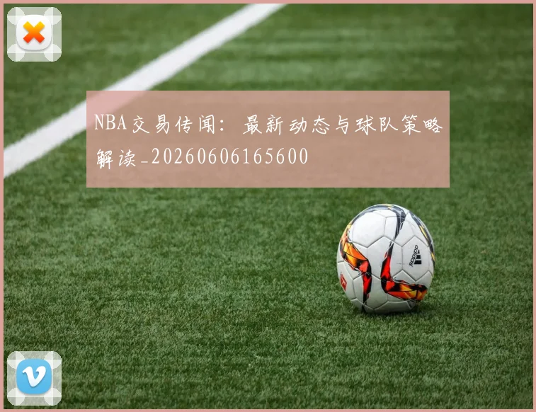NBA交易传闻:最新动态与球队策略解读_20260606165600