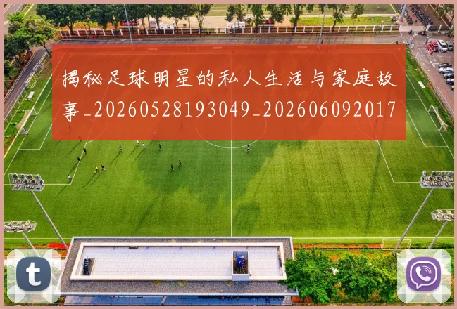 揭秘足球明星的私人生活与家庭故事_20260528193049_20260609201731