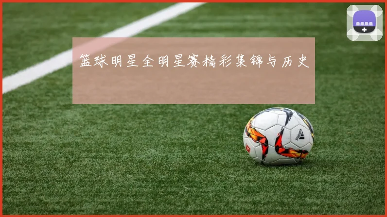 篮球明星全明星赛精彩集锦与历史