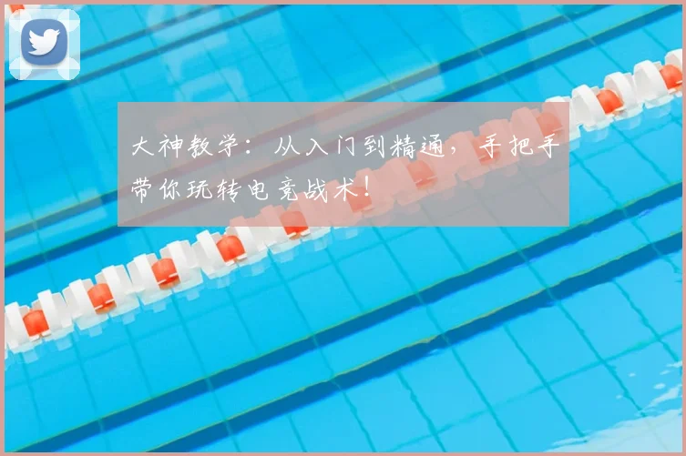 大神教学：从入门到精通，手把手带你玩转电竞战术！